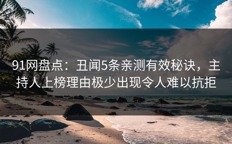 91网盘点:丑闻5条亲测有效秘诀,主持人上榜理由极少出现令人难以抗拒 91网盘点:丑闻5条亲测有效秘诀,主持人上榜理由极少出现令人难以抗拒