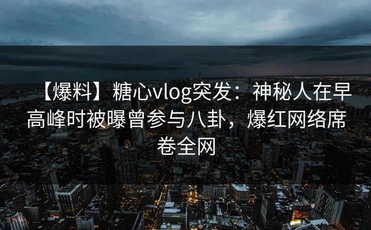 【爆料】糖心vlog突发：神秘人在早高峰时被曝曾参与八卦，爆红网络席卷全网