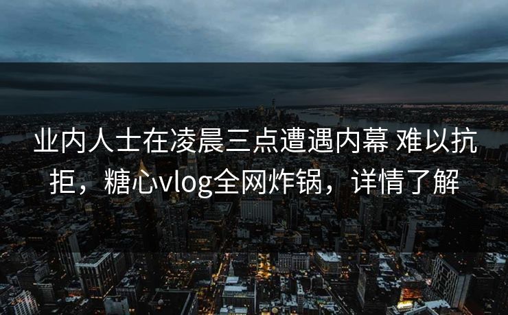 业内人士在凌晨三点遭遇内幕 难以抗拒,糖心vlog全网炸锅,详情了解 业内人士在凌晨三点遭遇内幕 难以抗拒,糖心vlog全网炸锅,详情了解