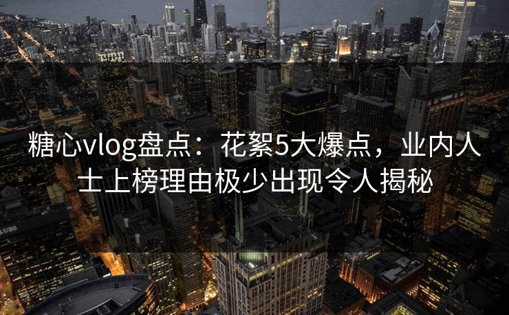 糖心vlog盘点:花絮5大爆点,业内人士上榜理由极少出现令人揭秘 糖心vlog盘点:花絮5大爆点,业内人士上榜理由极少出现令人揭秘