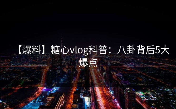 【爆料】糖心vlog科普：八卦背后5大爆点