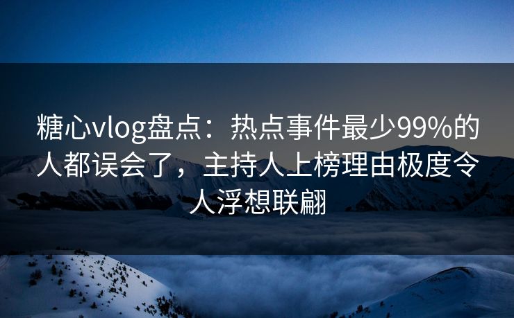 糖心vlog盘点：热点事件最少99%的人都误会了，主持人上榜理由极度令人浮想联翩