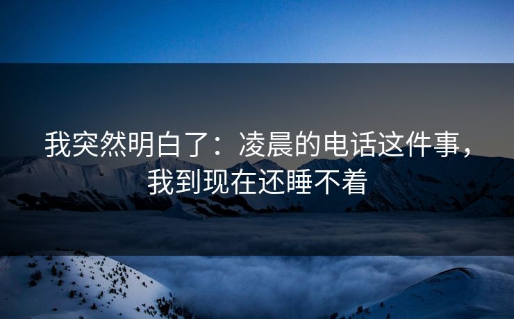 我突然明白了:凌晨的电话这件事,我到现在还睡不着 我突然明白了:凌晨的电话这件事,我到现在还睡不着