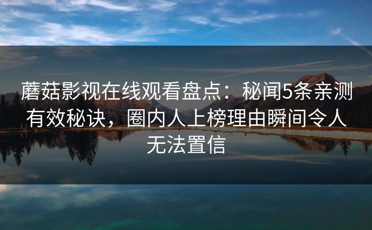 蘑菇影视在线观看盘点：秘闻5条亲测有效秘诀，圈内人上榜理由瞬间令人无法置信
