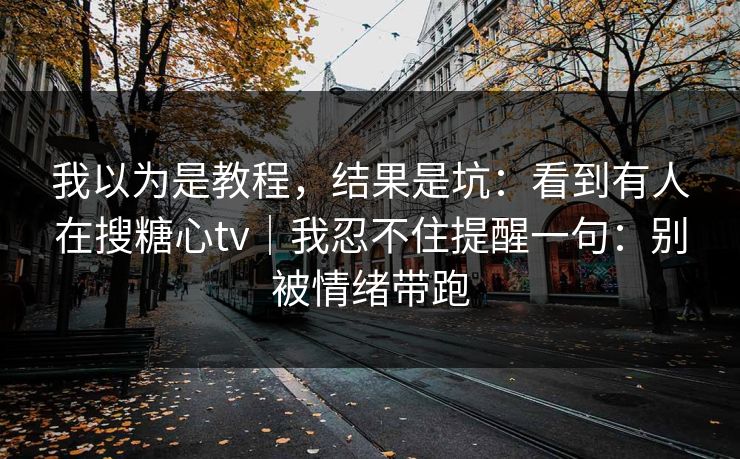 我以为是教程，结果是坑：看到有人在搜糖心tv｜我忍不住提醒一句：别被情绪带跑