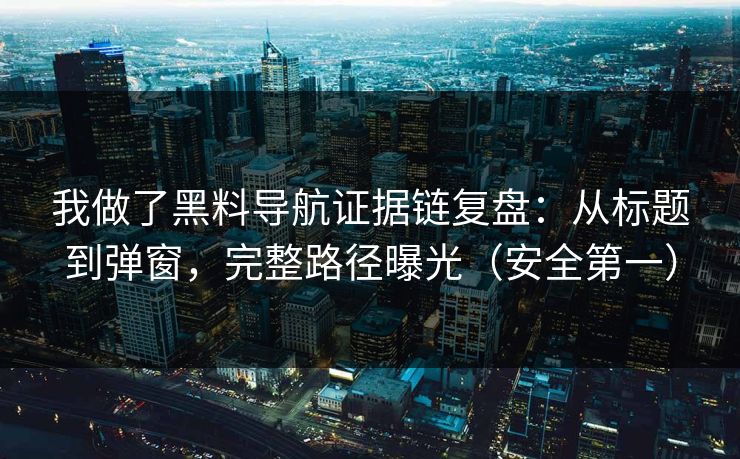 我做了黑料导航证据链复盘：从标题到弹窗，完整路径曝光（安全第一）