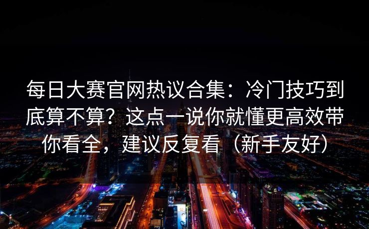 每日大赛官网热议合集:冷门技巧到底算不算?这点一说你就懂更高效带你看全,建议反复看(新手友好) 每日大赛官网热议合集:冷门技巧到底算不算?这点一说你就懂更高效带你看全,建议反复看(新手友好)