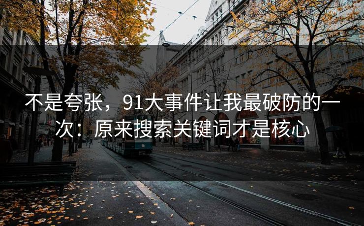 不是夸张,91大事件让我最破防的一次:原来搜索关键词才是核心 不是夸张,91大事件让我最破防的一次:原来搜索关键词才是核心