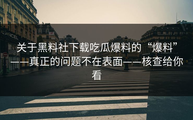 关于黑料社下载吃瓜爆料的“爆料”——真正的问题不在表面——核查给你看