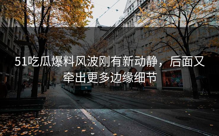 51吃瓜爆料风波刚有新动静,后面又牵出更多边缘细节 51吃瓜爆料风波刚有新动静,后面又牵出更多边缘细节