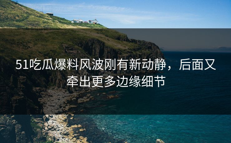 51吃瓜爆料风波刚有新动静,后面又牵出更多边缘细节 51吃瓜爆料风波刚有新动静,后面又牵出更多边缘细节