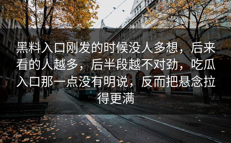 黑料入口刚发的时候没人多想，后来看的人越多，后半段越不对劲，吃瓜入口那一点没有明说，反而把悬念拉得更满