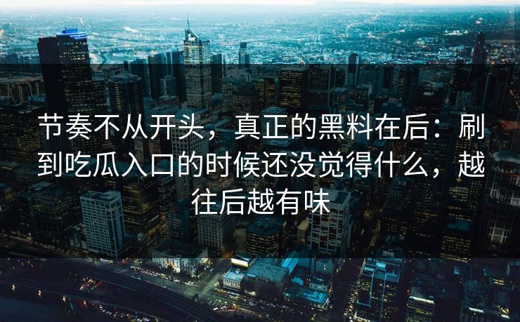 节奏不从开头,真正的黑料在后:刷到吃瓜入口的时候还没觉得什么,越往后越有味 节奏不从开头,真正的黑料在后:刷到吃瓜入口的时候还没觉得什么,越往后越有味