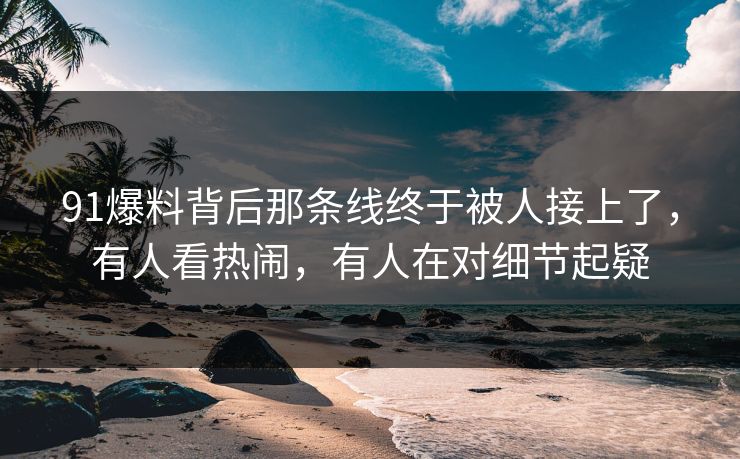 91爆料背后那条线终于被人接上了,有人看热闹,有人在对细节起疑 91爆料背后那条线终于被人接上了,有人看热闹,有人在对细节起疑